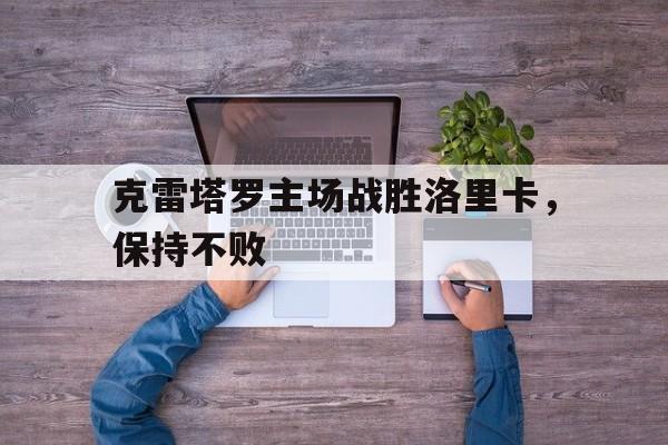 开云平台-克雷塔罗主场战胜洛里卡，保持不败的简单介绍