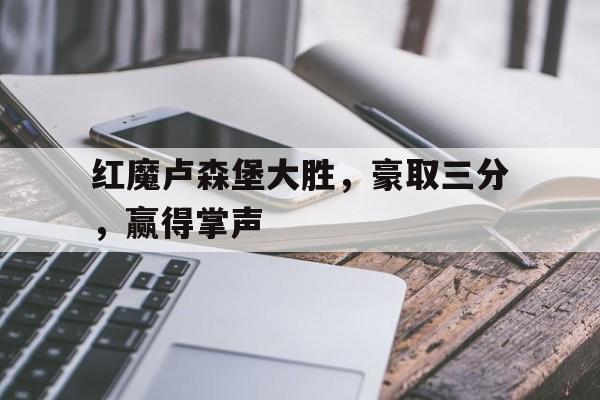 开云体育官方网站-包含红魔卢森堡大胜，豪取三分，赢得掌声的词条