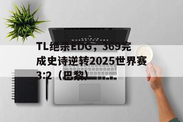 开云体育在线-TL绝杀EDG，369完成史诗逆转2025世界赛3:2（巴黎）