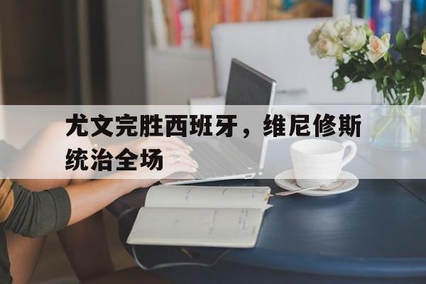 开云体育官网-尤文完胜西班牙,维尼修斯统治全场